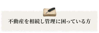 不動産を相続し管理に困っている方