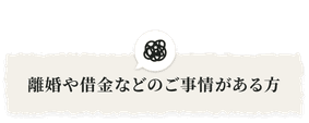 離婚や借金などのご事情がある方