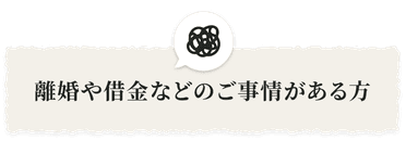 離婚や借金などのご事情がある方