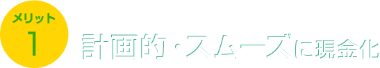 メリット1 計画的・スムーズに現金化