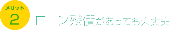 メリット2 ローン残債があっても大丈夫