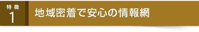 地域密着で安心の情報網