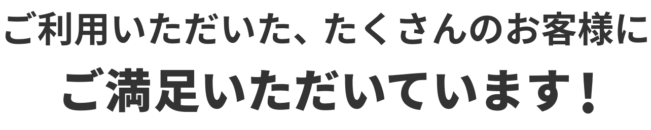 ご利用いただいた、たくさんのお客様にご満足いただいています！