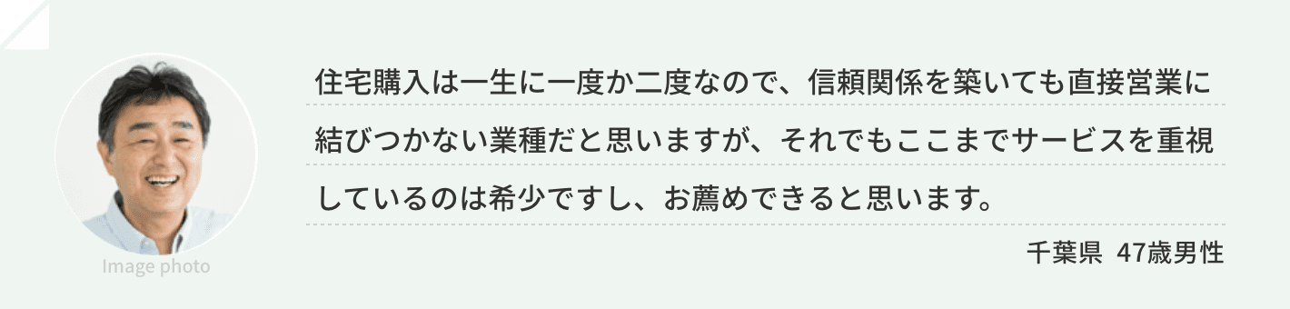 住宅購入は一生に一度か二度なので、信頼関係を築いても直接営業に結びつかない業種だと思いますが、それでもここまでサービスを重視しているのは希少ですし、お薦めできると思います。