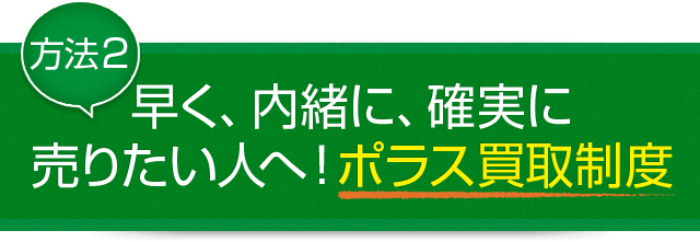 方法2：早く、内緒に、確実に売りたい人へ！ポラス買取制度
