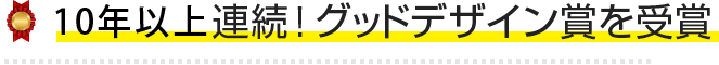 17年連続！ グッドデザイン賞を受賞