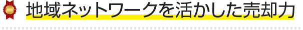 地域ネットワークを活かした売却力