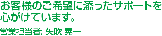 お客様のご希望に添ったサポートを心がけています。